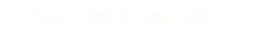 Come and Pawn your...